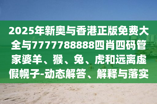 2025年新奥与香港正版免费大全与7777788888四肖四码管家婆羊、猴、兔、虎和远离虚假幌子-动态解答、解释与落实